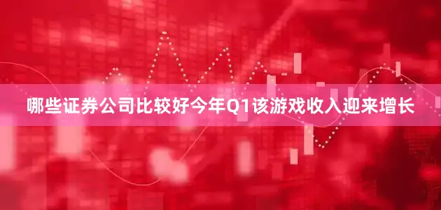 哪些证券公司比较好今年Q1该游戏收入迎来增长