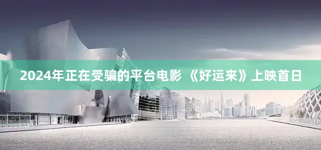 2024年正在受骗的平台电影 《好运来》上映首日