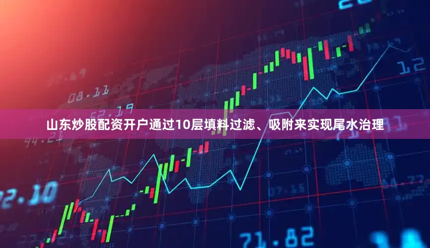 山东炒股配资开户通过10层填料过滤、吸附来实现尾水治理