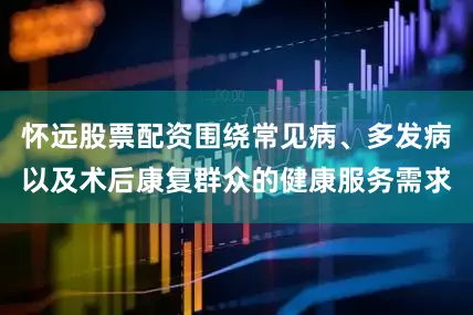 怀远股票配资围绕常见病、多发病以及术后康复群众的健康服务需求