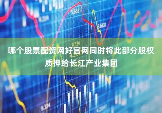 哪个股票配资网好官网同时将此部分股权质押给长江产业集团