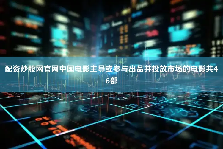 配资炒股网官网中国电影主导或参与出品并投放市场的电影共46部
