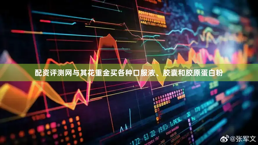 配资评测网与其花重金买各种口服液、胶囊和胶原蛋白粉