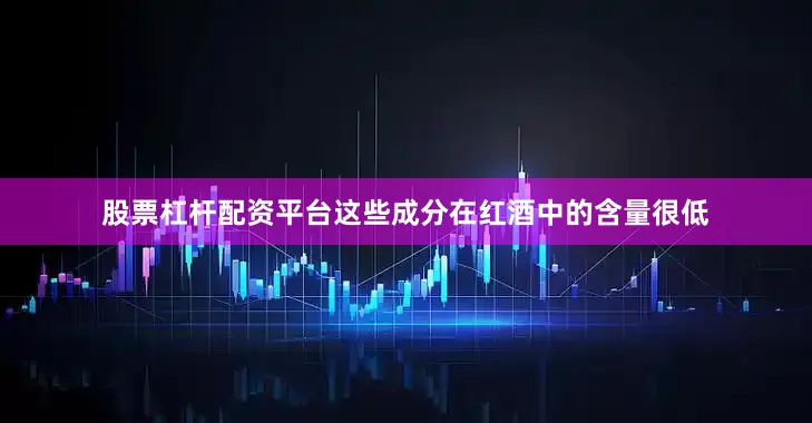 股票杠杆配资平台这些成分在红酒中的含量很低