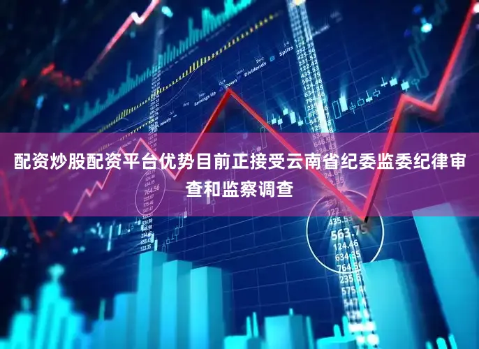 配资炒股配资平台优势目前正接受云南省纪委监委纪律审查和监察调查