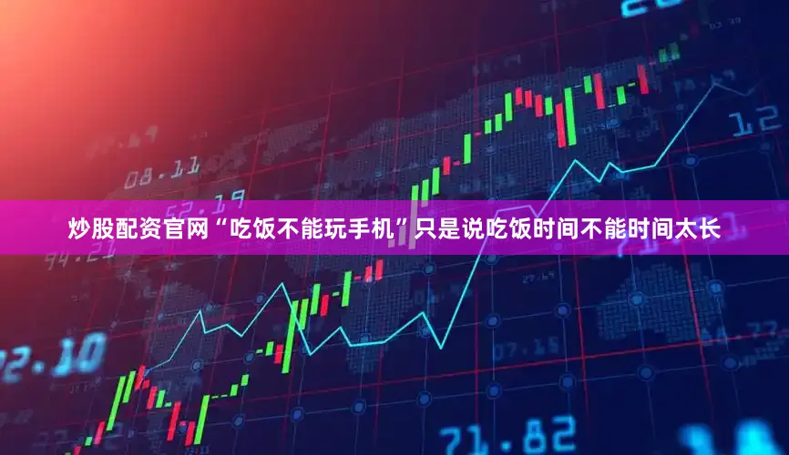 炒股配资官网“吃饭不能玩手机”只是说吃饭时间不能时间太长