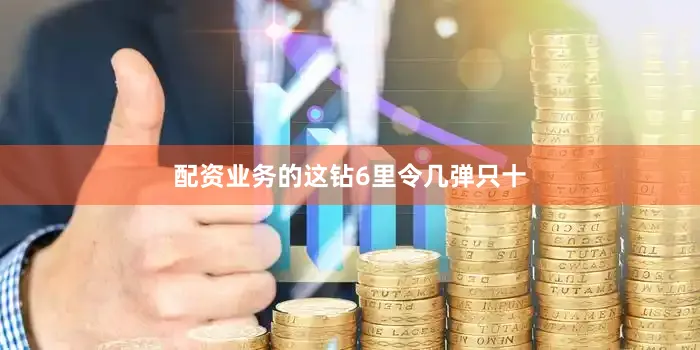 配资业务的这钻6里令几弹只十