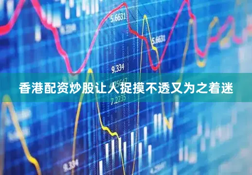 香港配资炒股让人捉摸不透又为之着迷