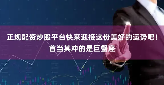 正规配资炒股平台快来迎接这份美好的运势吧！首当其冲的是巨蟹座