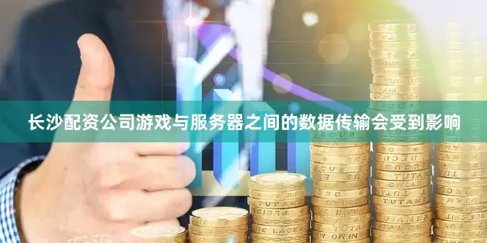 长沙配资公司游戏与服务器之间的数据传输会受到影响