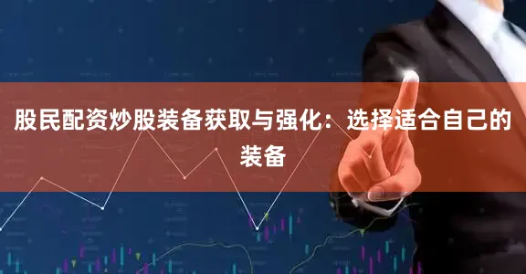 股民配资炒股装备获取与强化：选择适合自己的装备