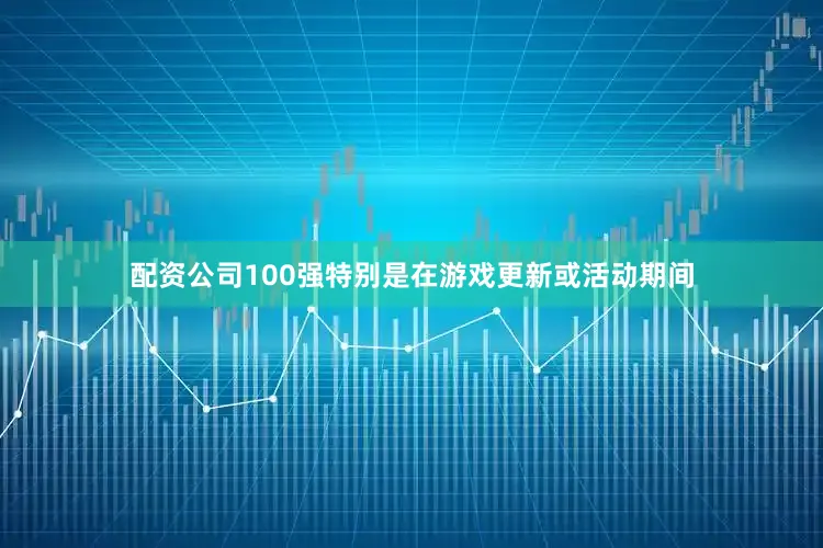 配资公司100强特别是在游戏更新或活动期间