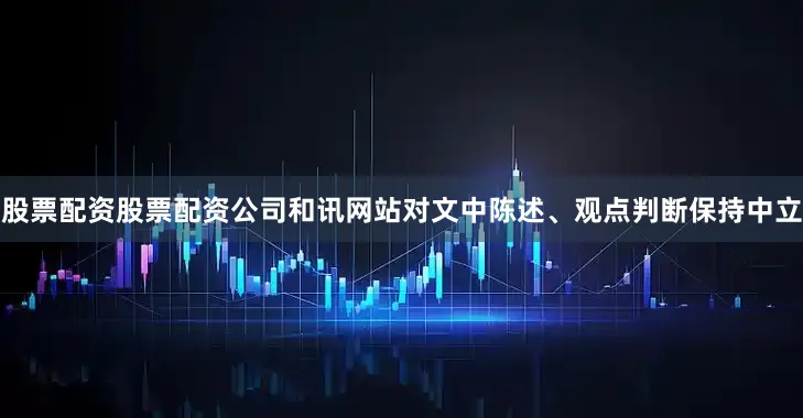 股票配资股票配资公司和讯网站对文中陈述、观点判断保持中立