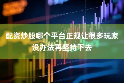 配资炒股哪个平台正规让很多玩家没办法再坚持下去