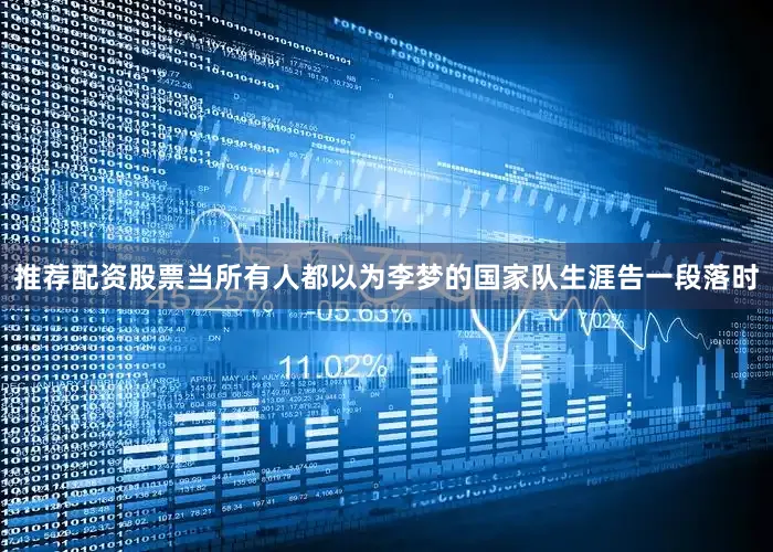 推荐配资股票当所有人都以为李梦的国家队生涯告一段落时
