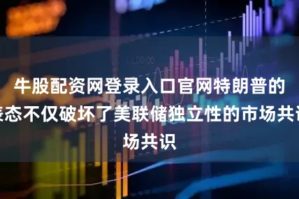 牛股配资网登录入口官网特朗普的表态不仅破坏了美联储独立性的市场共识