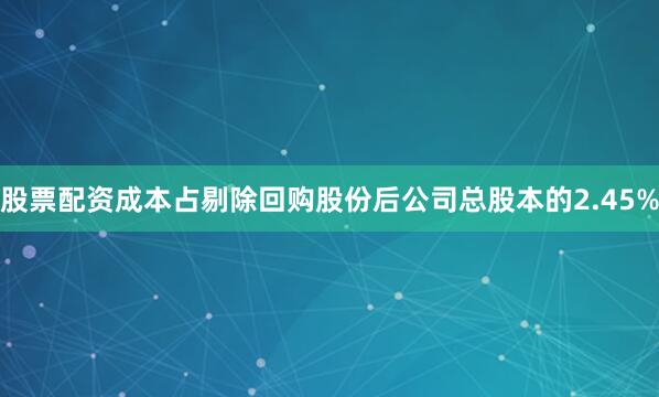 股票配资成本占剔除回购股份后公司总股本的2.45%