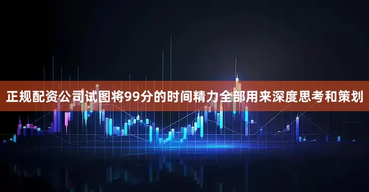 正规配资公司试图将99分的时间精力全部用来深度思考和策划