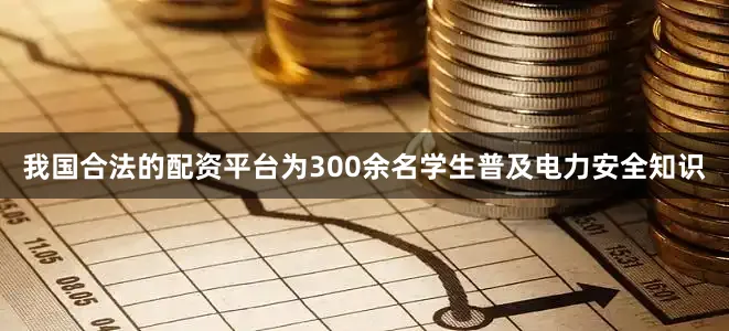 我国合法的配资平台为300余名学生普及电力安全知识