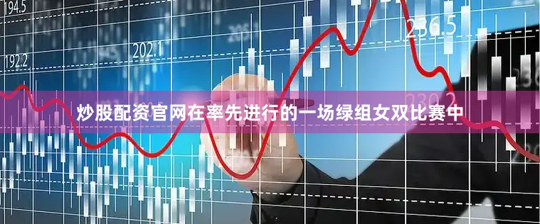 炒股配资官网　　在率先进行的一场绿组女双比赛中