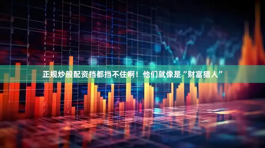 正规炒股配资挡都挡不住啊！他们就像是“财富猎人”