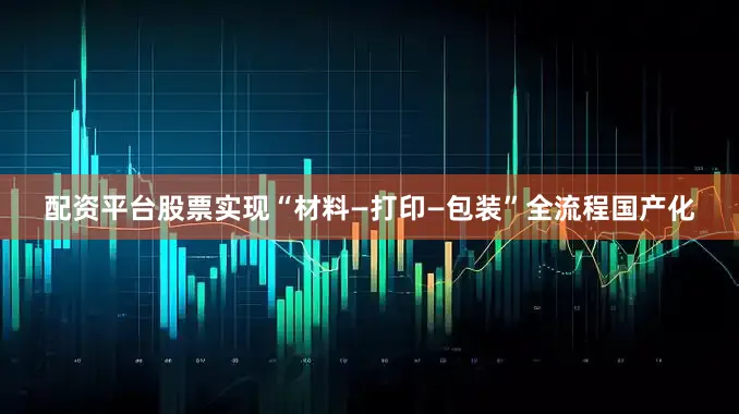 配资平台股票实现“材料—打印—包装”全流程国产化