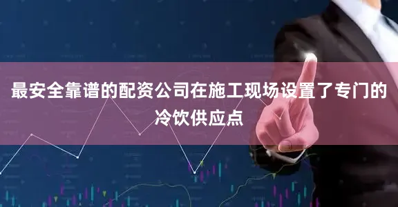 最安全靠谱的配资公司在施工现场设置了专门的冷饮供应点