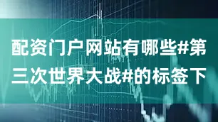 配资门户网站有哪些#第三次世界大战#的标签下