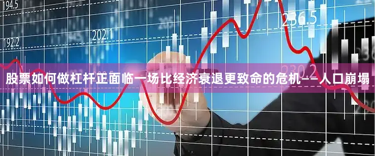 股票如何做杠杆正面临一场比经济衰退更致命的危机——人口崩塌