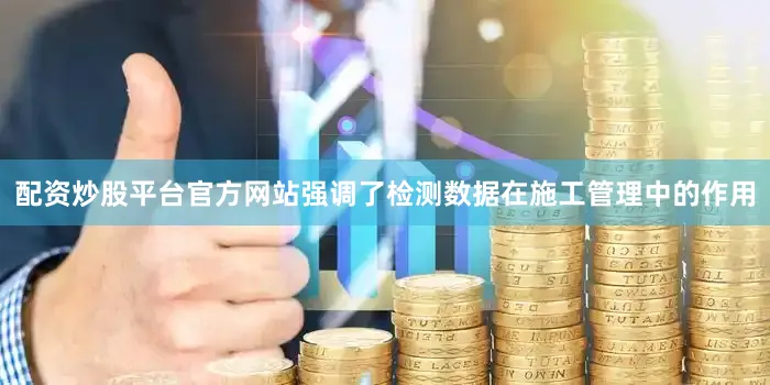 配资炒股平台官方网站强调了检测数据在施工管理中的作用