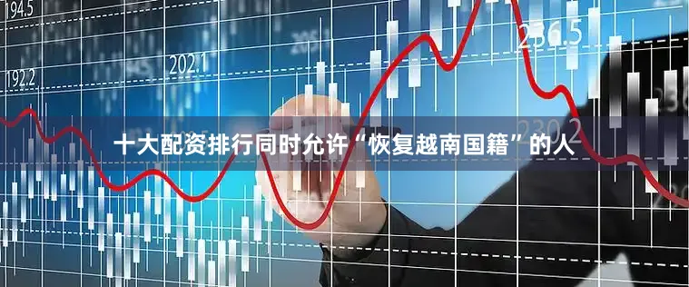 十大配资排行同时允许“恢复越南国籍”的人