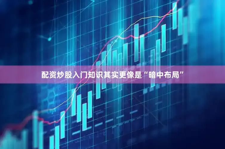 配资炒股入门知识其实更像是“暗中布局”