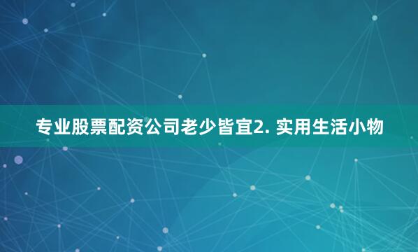 专业股票配资公司老少皆宜2. 实用生活小物