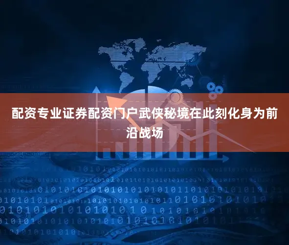 配资专业证券配资门户武侠秘境在此刻化身为前沿战场