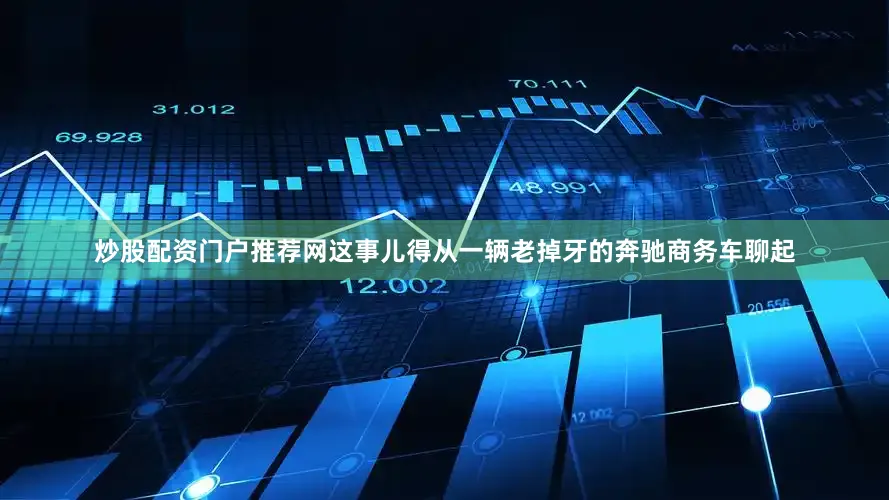 炒股配资门户推荐网这事儿得从一辆老掉牙的奔驰商务车聊起