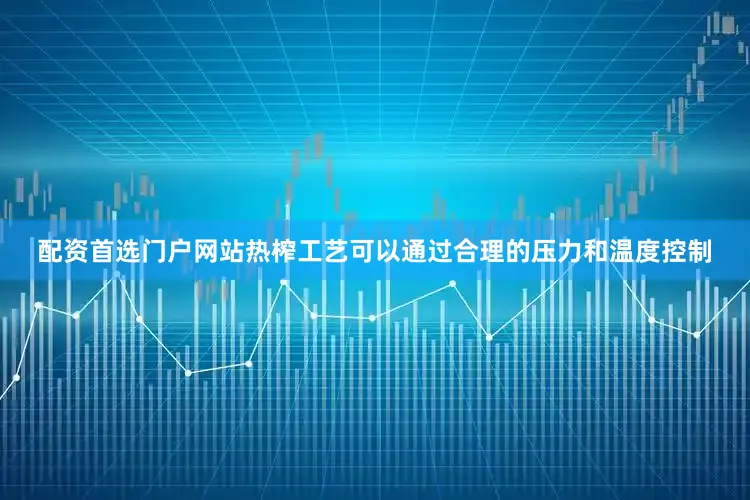 配资首选门户网站热榨工艺可以通过合理的压力和温度控制