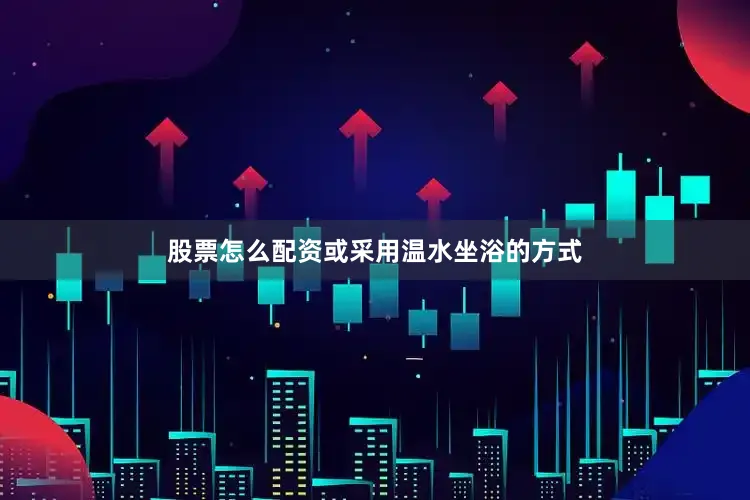 股票怎么配资或采用温水坐浴的方式