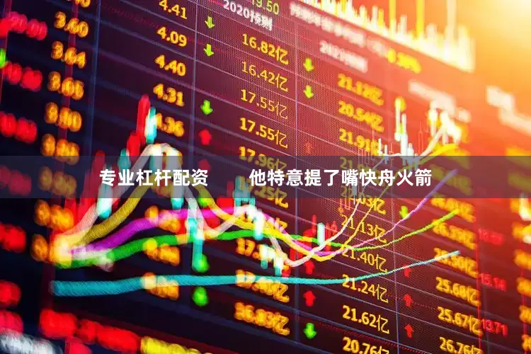专业杠杆配资        他特意提了嘴快舟火箭