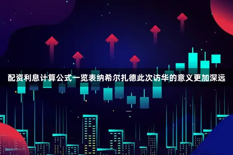 配资利息计算公式一览表纳希尔扎德此次访华的意义更加深远