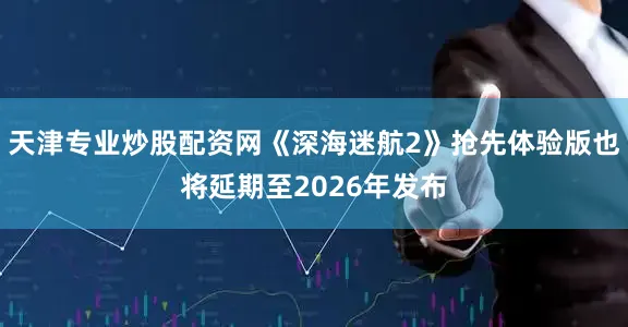 天津专业炒股配资网《深海迷航2》抢先体验版也将延期至2026年发布