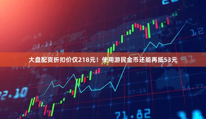 大盘配资折扣价仅218元！使用游民金币还能再抵53元