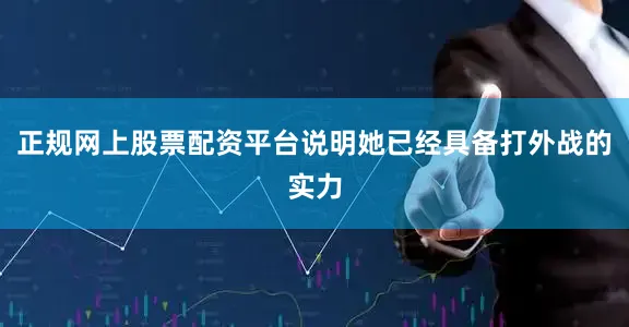 正规网上股票配资平台说明她已经具备打外战的实力