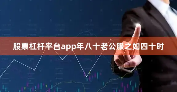 股票杠杆平台app年八十老公服之如四十时