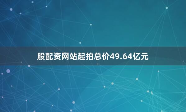 股配资网站起拍总价49.64亿元