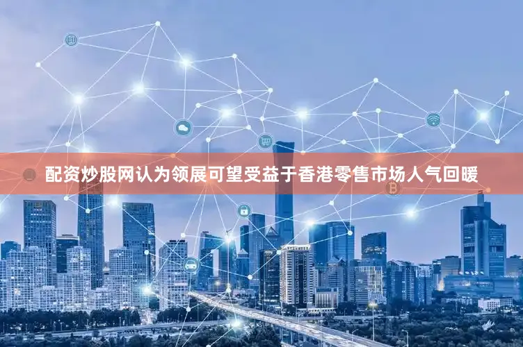 配资炒股网认为领展可望受益于香港零售市场人气回暖