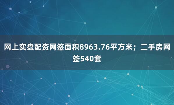 网上实盘配资网签面积8963.76平方米；二手房网签540套