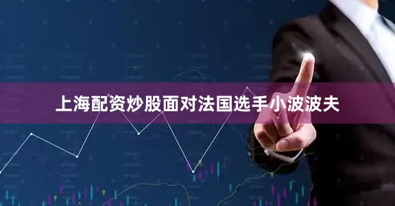 上海配资炒股面对法国选手小波波夫