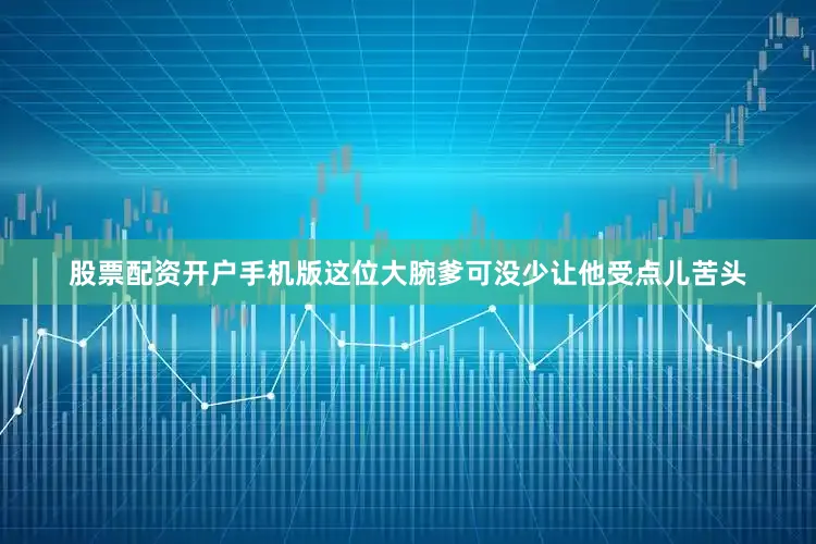 股票配资开户手机版这位大腕爹可没少让他受点儿苦头
