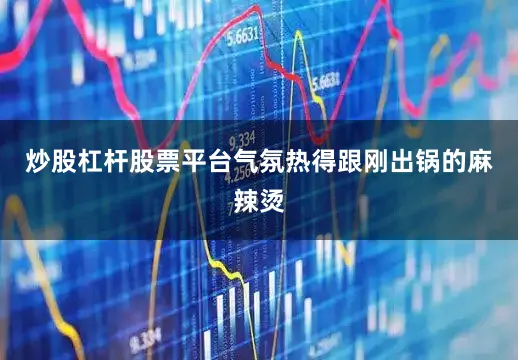 炒股杠杆股票平台气氛热得跟刚出锅的麻辣烫