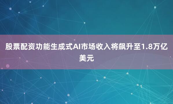 股票配资功能生成式AI市场收入将飙升至1.8万亿美元